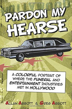 Pardon My Hearse: A Colorful Portrait of Where the Funeral and Entertainment Industries Met in Hollywood by Allan Abbott