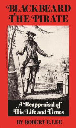 Blackbeard the Pirate: A Reappraisal of His Life and Times by Robert E. Lee