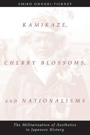 Kamikaze, Cherry Blossoms and Nationalisms: The Militarization of Aesthetics in Japanese History by Emiko Ohnuki-Tierney