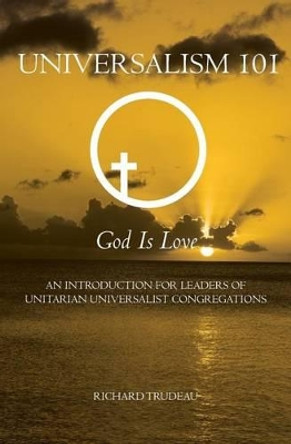 Universalism 101: An Introduction for Leaders of Unitarian Universalist Congregations by Richard Trudeau