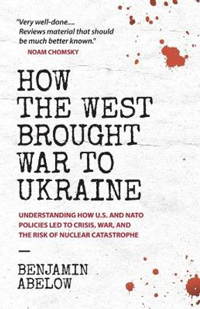 How the West Brought War to Ukraine: Understanding How U.S. and NATO Policies Led to Crisis, War, and the Risk of Nuclear Catastrophe by Benjamin Abelow