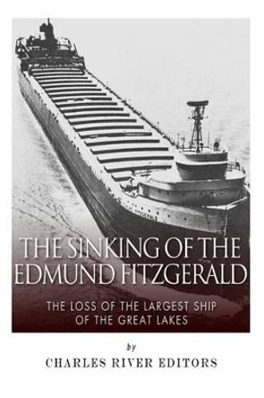 The Sinking of the Edmund Fitzgerald: The Loss of the Largest Ship on the Great Lakes by Charles River Editors