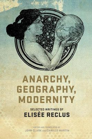 Anarchy, Geography, Modernity: Selected Writings of Elisee Reclus by Elisee Reclus