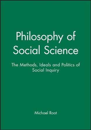 Philosophy of Social Science: The Methods, Ideals and Politics of Social Inquiry by Michael Root