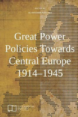 Great Power Policies Towards Central Europe 1914-1945 by Aliaksandr Piahanau