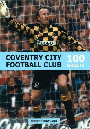 Coventry City Football Club: 100 Greats by George Rowland