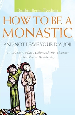 How to be a Monastic and Not Leave Your Day Job: A Guide for Benedictine Oblates and Other Christians Who Follow the Monastic Way: 2013 by Benet Tvedten