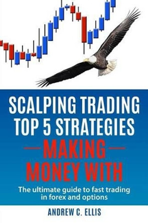 Scalping Trading Top 5 Strategies: Making Money With: The Ultimate Guide to Fast Trading in Forex and Options by Andrew C Ellis