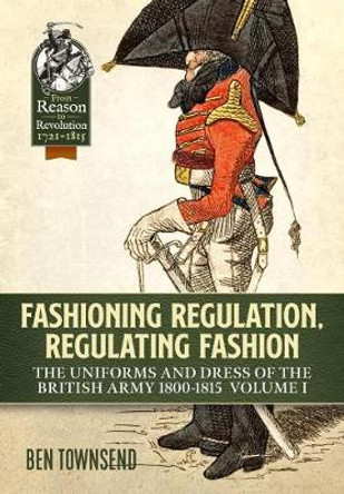 Fashioning Regulation, Regulating Fashion: The Uniforms and Dress of the British Army 1800-1815 Volume 1 by Ben Townsend