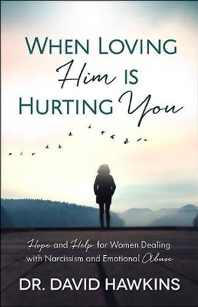 When Loving Him Is Hurting You: Hope and Help for Women Dealing With Narcissism and Emotional Abuse by David Hawkins