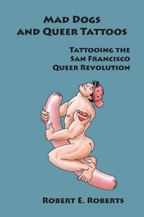 Mad Dogs and Queer Tattoos: Tattooing the San Francisco Queer Revolution by Robert E Roberts