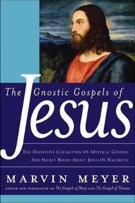 The Gnostic Gospels of Jesus: The Definitive Collection of Mystical Gosp els and Secret Books about Jesus of Nazareth by Marvin Meyer