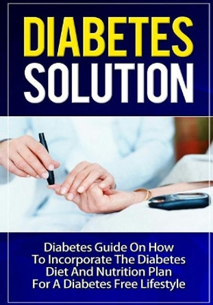 Diabetes Solution: Diabetes Guide On How To Incorporate Diabetes Diet And Nutrition Plan For A Diabetes Free Lifestyle by Talal Sobhi