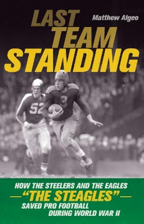 Last Team Standing: How the Steelers and the Eagles--&quot;The Steagles&quot;--Saved Pro Football During World War II by Matthew Algeo