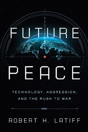 Future Peace: Technology, Aggression, and the Rush to War by Robert H. Latiff