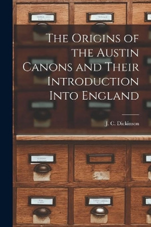 The Origins of the Austin Canons and Their Introduction Into England by J C (John Compton) Dickinson