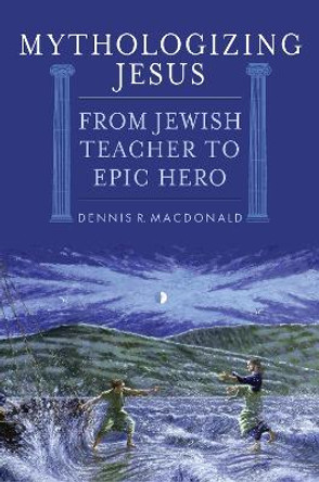 Mythologizing Jesus: From Jewish Teacher to Epic Hero by Dennis R. MacDonald