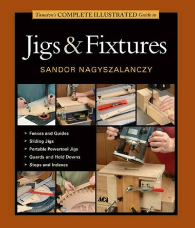 Taunton's Complete Illustrated Guide to Jigs & Fixtures by Sandor Nagyszalanczy