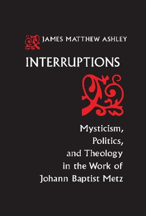 Interruptions: Mysticism, Politics, and Theology in the Work of Johann Baptist Metz by J.Matthew Ashley