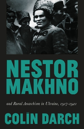 Nestor Makhno and Rural Anarchism in Ukraine, 1917-1921 by Colin Darch