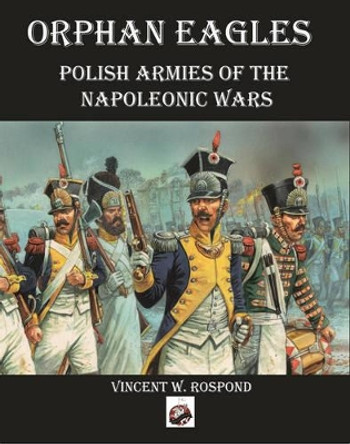 Orphan Eagles: Polish Armies of the Napoleonic Wars by Vincent W. Rospond