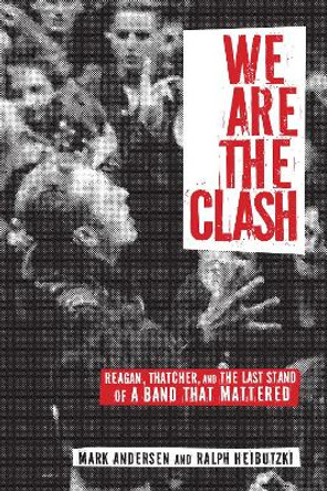 We Are The Clash: Reagan, Thatcher, and the Last Stand of a Band That Mattered by Mark Andersen