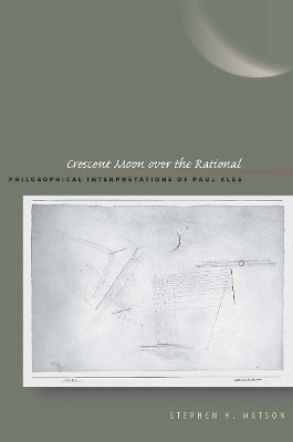 Crescent Moon over the Rational: Philosophical Interpretations of Paul Klee by Stephen H. Watson
