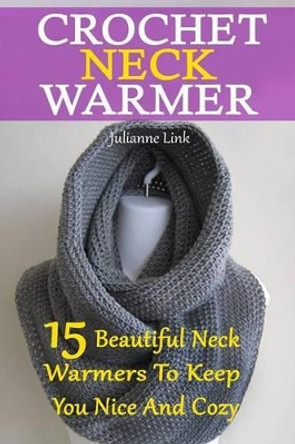 Crochet Neck Warmer: 15 Beautiful Neck Warmers To Keep You Nice And Cozy: (Crochet Hook A, Crochet Accessories, Crochet Patterns, Crochet Books, Easy Crocheting) by Julianne Link
