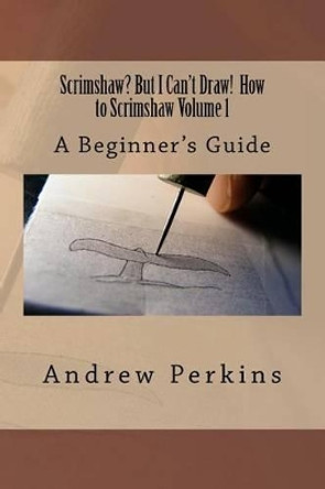 Scrimshaw? But I Can't Draw! How To Scrimshaw, Volume 1: A Beginner's Guide to the Art of Scrimshaw by Andrew Perkins