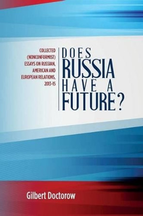 Does Russia Have a Future?: Collected (Nonconformist) Essays on Russian, American and European Relations, 2013-15 by Gilbert Doctorow