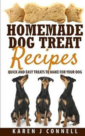 Homemade Dog Treat Recipes: Quick and Easy Treats to Make for Your Dog by Karen J Connell