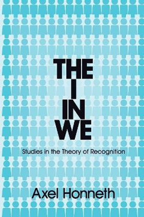 The I in We: Studies in the Theory of Recognition by Axel Honneth