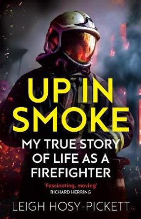 Up in Smoke - My True Story of Life as a Firefighter: 'Fascinating, moving' Richard Herring by Leigh Hosy-Pickett