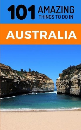 101 Amazing Thing to Do in Australia: Australia Travel Guide by 101 Amazing Things