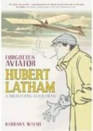 Forgotten Aviator: Hubert Latham, A High-Flying Gentleman by Barbara Walsh