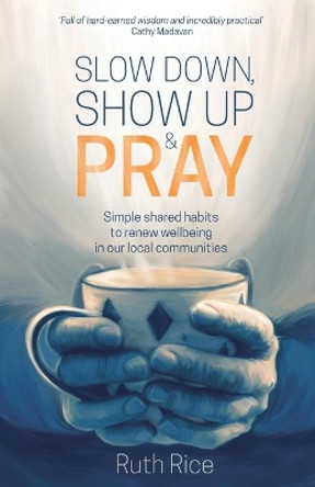 Slow Down, Show up and Pray: Simple Shared Habits to Renew Wellbeing in Our Local Communities by Ruth Rice