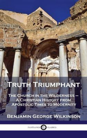 Truth Triumphant: The Church in the Wilderness - A Christian History from Apostolic Times to Modernity by Benjamin George Wilkinson