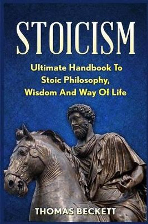 Stoicism: Ultimate Handbook to Stoic Philosophy, Wisdom and Way of Life by Thomas Beckett