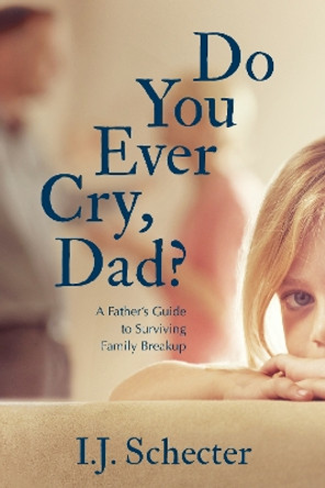 Do You Ever Cry, Dad?: A Father's Guide to Surviving Family Breakup by I.J. Schecter