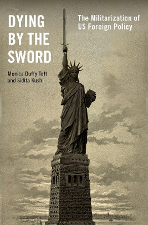 Dying by the Sword: The Militarization of US Foreign Policy by Monica Duffy Toft