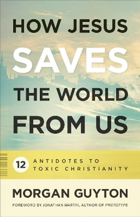 How Jesus Saves the World from Us: 12 Antidotes to Toxic Christianity by Morgan Guyton