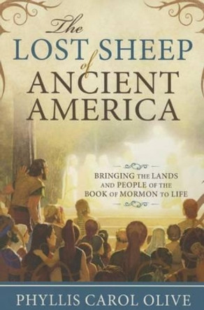 Lost Sheep of Ancient America: Bringing the Lands and People of the Book of Mormon to Life by Phyllis Carol Olive
