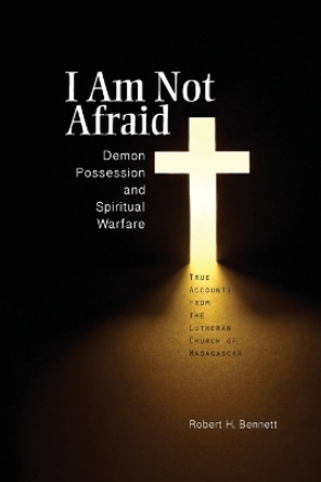 I Am Not Afraid: Demon Possession and Spiritual Warfare: True Accounts from the Lutheran Church of Madagascar by Robert H Bennett