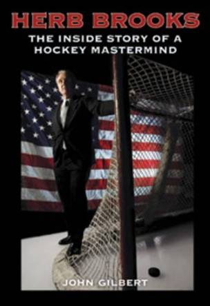 Herb Brooks: The Inside Story of a Hockey Mastermind by John Gilbert