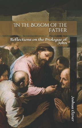 In the Bosom of the Father: Reflections on the Prologue of John by Joshua Elzner