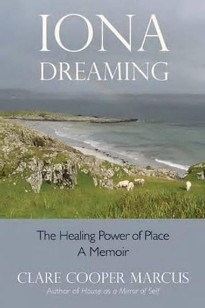 Iona Dreaming: The Healing Power of Place: a Memoir by Clare Cooper Marcus