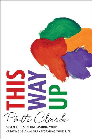 This Way Up: Seven Tools for Unleashing Your Creative Self and Transforming Your Life by Patti Clark