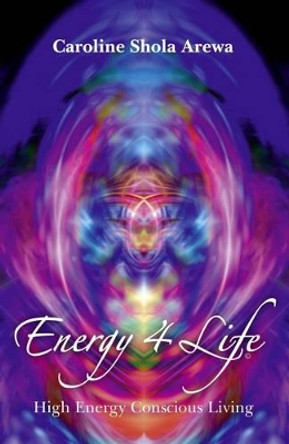 Energy 4 Life: High Energy Conscious Living by Caroline Shola Arewa