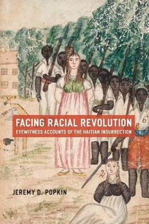 Facing Racial Revolution: Eyewitness Accounts of the Haitian Insurrection by Jeremy D. Popkin