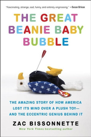 The Great Beanie Baby Bubble: The Amazing Story of How America Lost Its Mind Over a Plush Toy - and the Eccentric Genius Behind It by Zac Bissonnette
